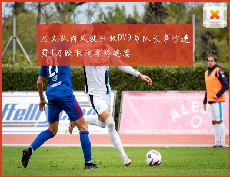 尤文队内风波升级DV9与队长争吵遭罚4万欧取消年终晚宴