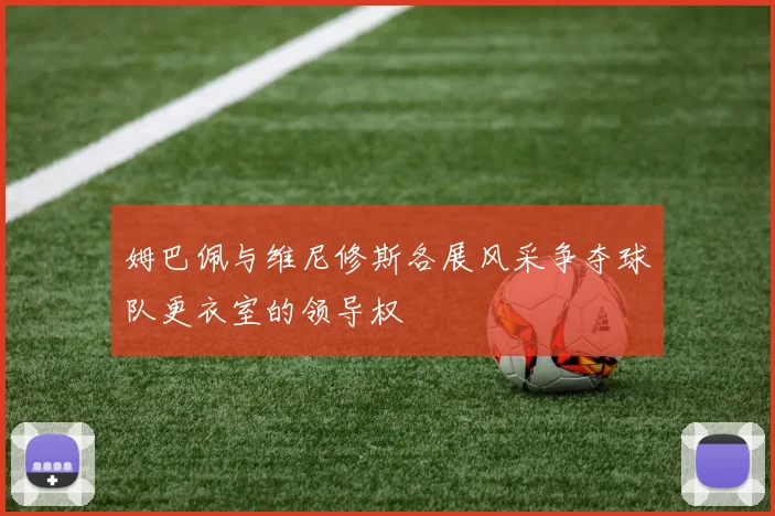 姆巴佩与维尼修斯各展风采争夺球队更衣室的领导权