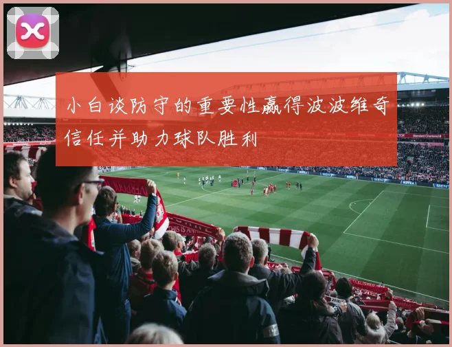 小白谈防守的重要性赢得波波维奇信任并助力球队胜利