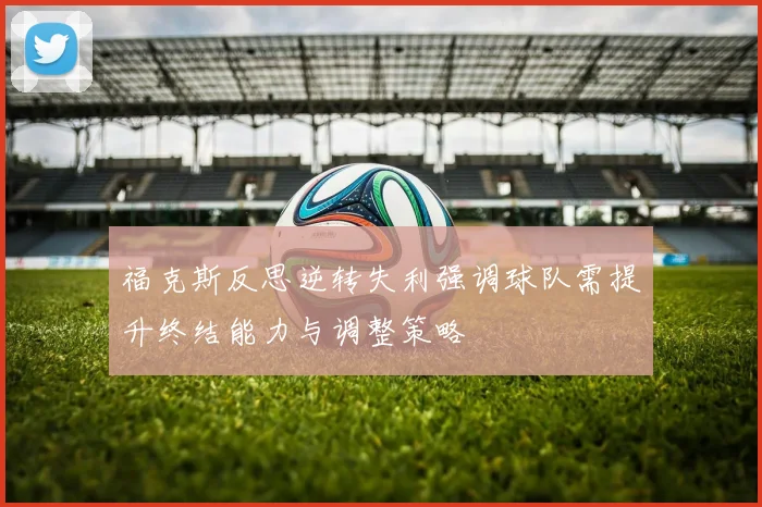 福克斯反思逆转失利强调球队需提升终结能力与调整策略