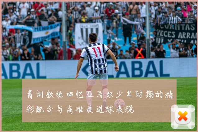 青训教练回忆亚马尔少年时期的精彩配合与高难度进球表现