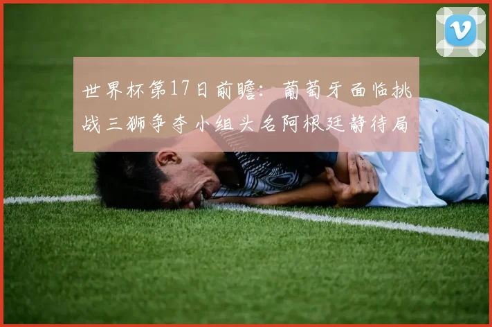 世界杯第17日前瞻：葡萄牙面临挑战三狮争夺小组头名阿根廷静待局势变化