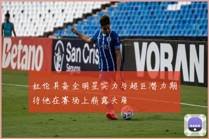 杜伦具备全明星实力与超巨潜力期待他在赛场上崭露头角