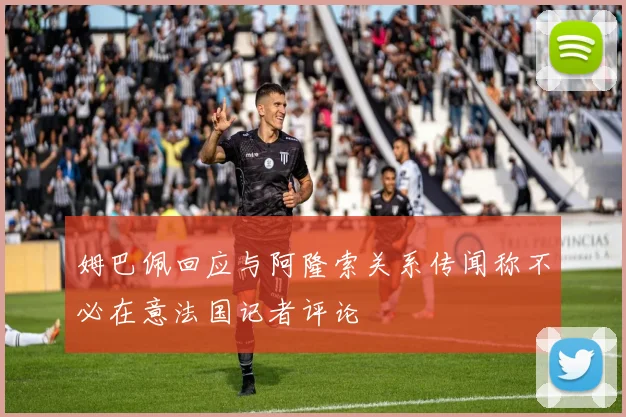 姆巴佩回应与阿隆索关系传闻称不必在意法国记者评论