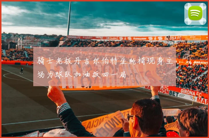 骑士老板丹吉尔伯特坐轮椅现身主场为球队加油扳回一局
