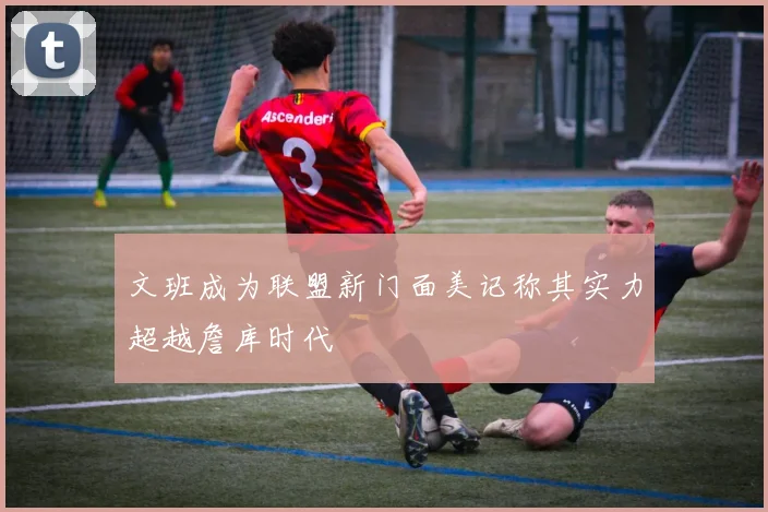 文班成为联盟新门面美记称其实力超越詹库时代