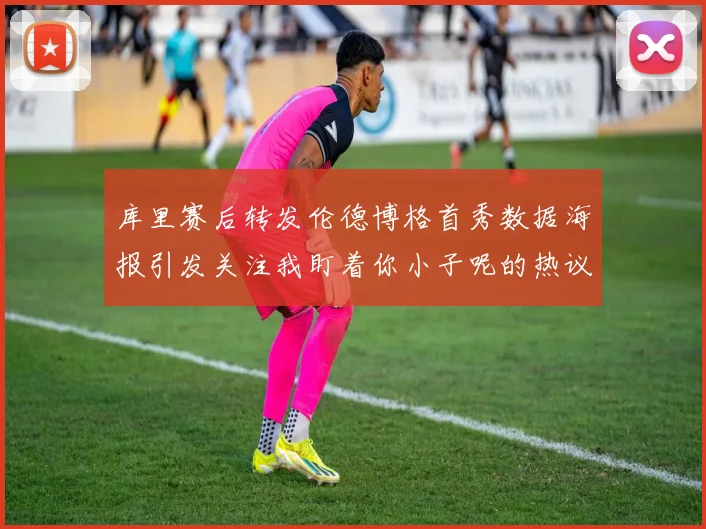 库里赛后转发伦德博格首秀数据海报引发关注我盯着你小子呢的热议