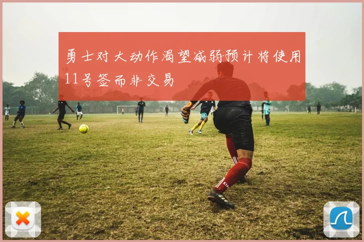 勇士对大动作渴望减弱预计将使用11号签而非交易