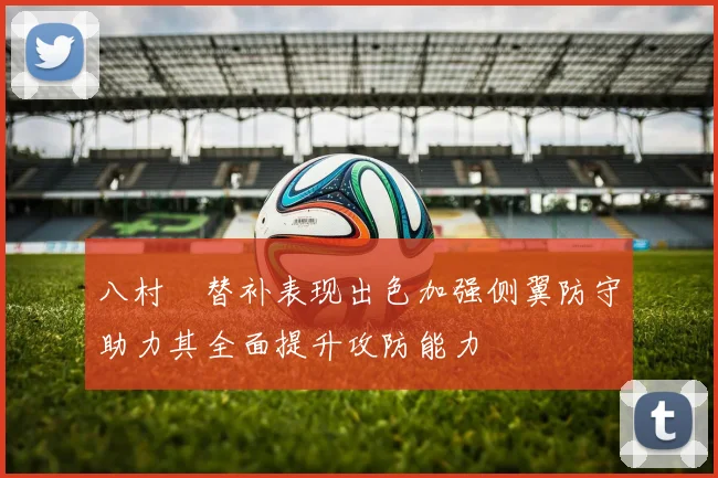 八村塁替补表现出色加强侧翼防守助力其全面提升攻防能力