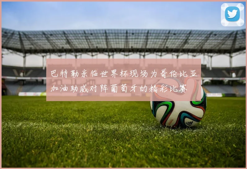 巴特勒亲临世界杯现场为哥伦比亚加油助威对阵葡萄牙的精彩比赛