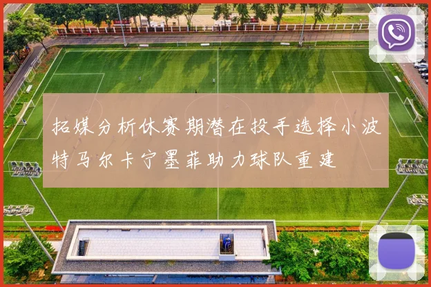 拓媒分析休赛期潜在投手选择小波特马尔卡宁墨菲助力球队重建