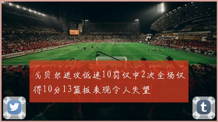 戈贝尔进攻低迷10罚仅中2次全场仅得10分13篮板表现令人失望