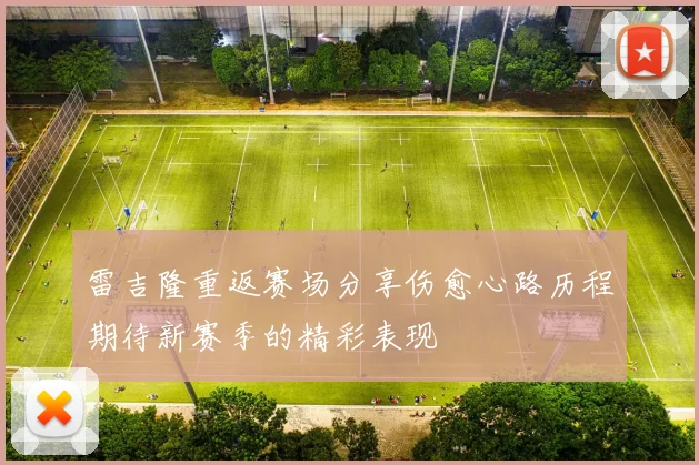 雷吉隆重返赛场分享伤愈心路历程期待新赛季的精彩表现