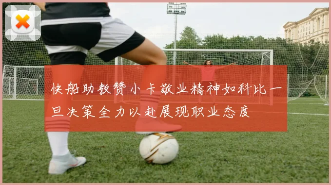 快船助教赞小卡敬业精神如科比一旦决策全力以赴展现职业态度