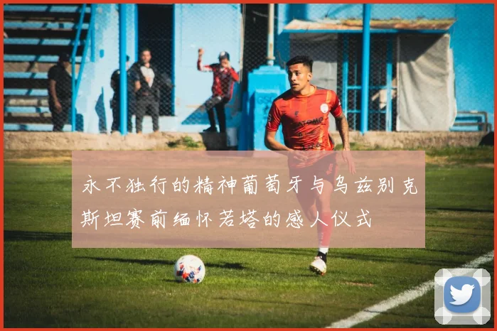 永不独行的精神葡萄牙与乌兹别克斯坦赛前缅怀若塔的感人仪式