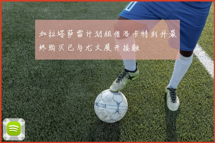 加拉塔萨雷计划租借洛卡特利并最终购买已与尤文展开接触