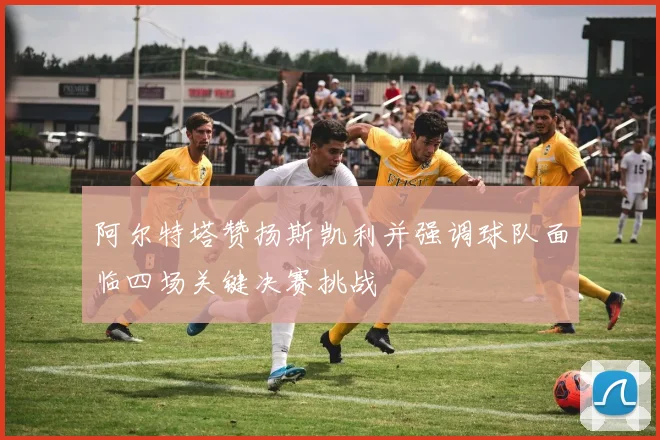 阿尔特塔赞扬斯凯利并强调球队面临四场关键决赛挑战