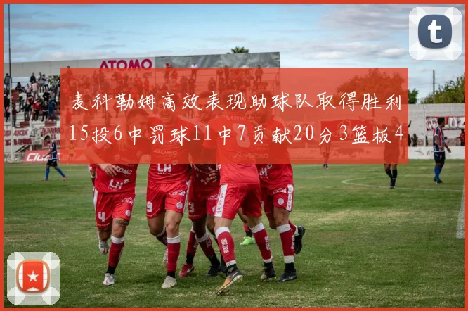 麦科勒姆高效表现助球队取得胜利15投6中罚球11中7贡献20分3篮板4助攻
