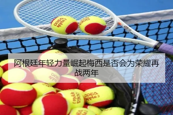 阿根廷年轻力量崛起梅西是否会为荣耀再战两年 | hth